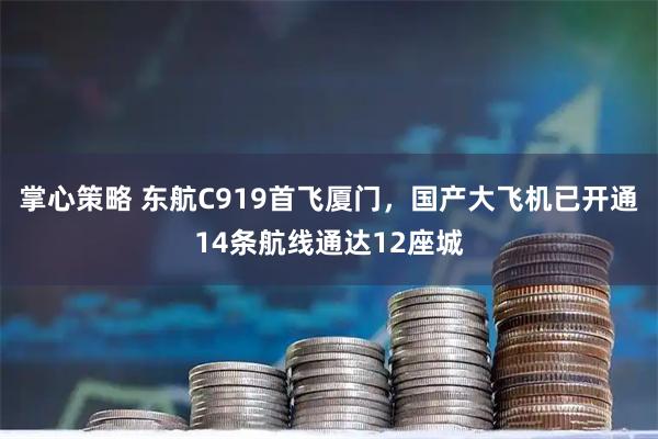 掌心策略 东航C919首飞厦门，国产大飞机已开通14条航线通达12座城