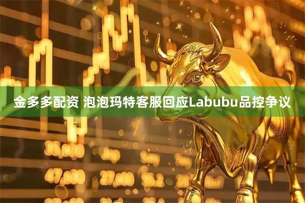 金多多配资 泡泡玛特客服回应Labubu品控争议