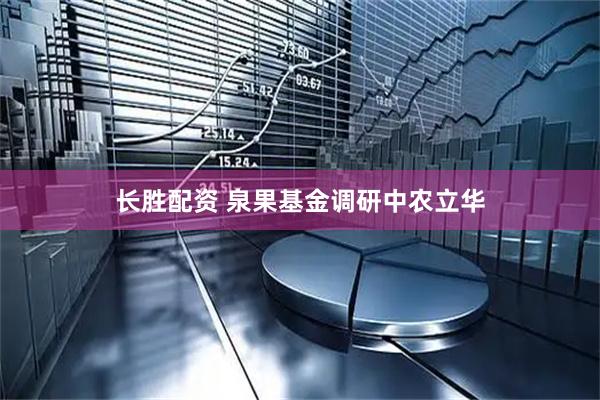 长胜配资 泉果基金调研中农立华
