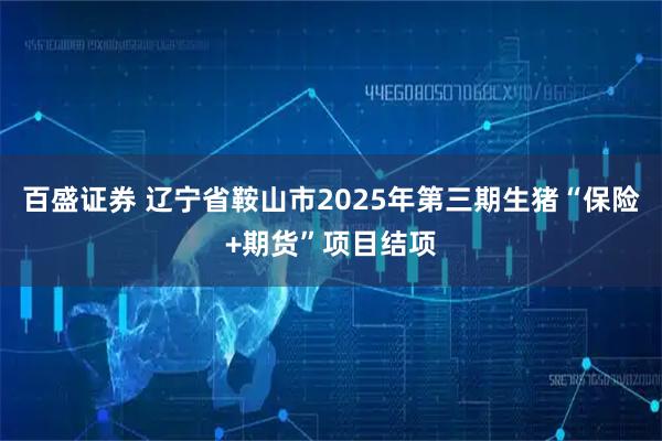 百盛证券 辽宁省鞍山市2025年第三期生猪“保险+期货”项目结项