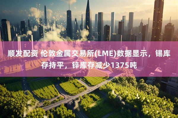 顺发配资 伦敦金属交易所(LME)数据显示，锡库存持平，锌库存减少1375吨