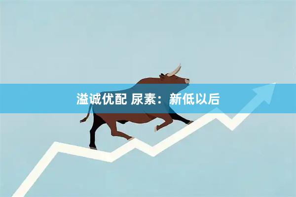 溢诚优配 尿素:新低以后