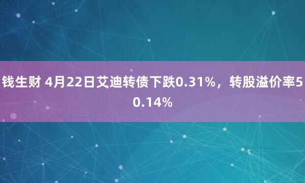 钱生财 4月22日艾迪转债下跌0.31%,转股溢价率50.14%