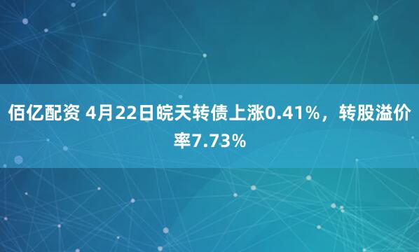 佰亿配资 4月22日皖天转债上涨0.41%，转股溢价率7.73%