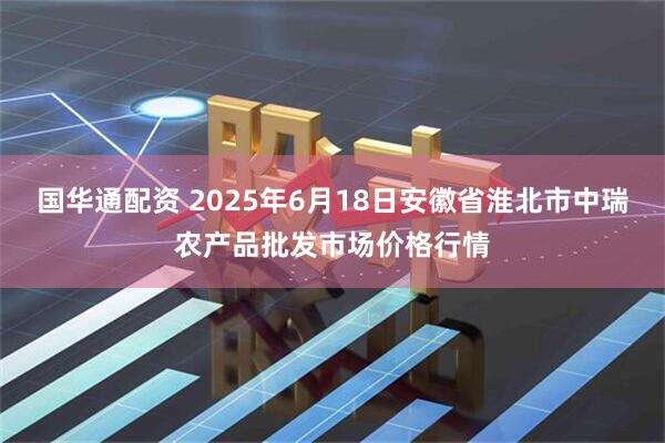 国华通配资 2025年6月18日安徽省淮北市中瑞农产品批发市场价格行情