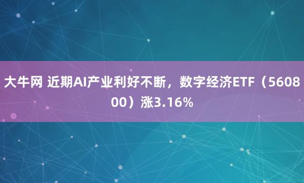 大牛网 近期AI产业利好不断,数字经济ETF(560800)涨3.16%