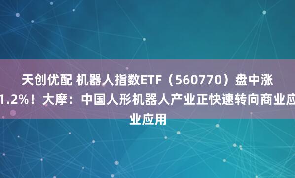 天创优配 机器人指数ETF（560770）盘中涨超1.2%！大摩：中国人形机器人产业正快速转向商业应用