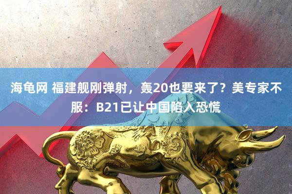 海龟网 福建舰刚弹射，轰20也要来了？美专家不服：B21已让中国陷入恐慌