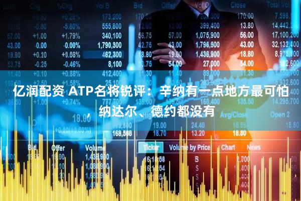 亿润配资 ATP名将锐评:辛纳有一点地方最可怕,纳达尔、德约都没有