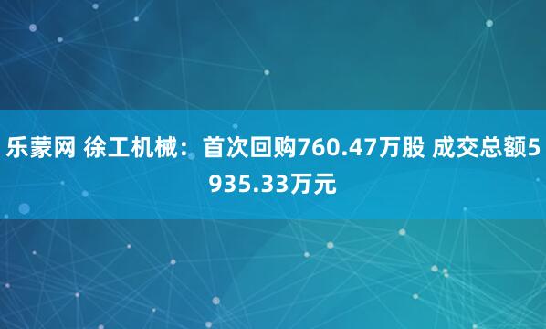 乐蒙网 徐工机械:首次回购760.47万股 成交总额5935.33万元