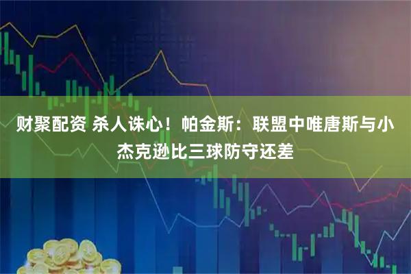 财聚配资 杀人诛心!帕金斯:联盟中唯唐斯与小杰克逊比三球防守还差