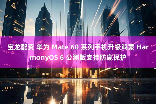 宝龙配资 华为 Mate 60 系列手机升级鸿蒙 HarmonyOS 6 公测版支持防窥保护