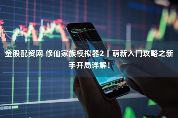 金股配资网 修仙家族模拟器2丨萌新入门攻略之新手开局详解！