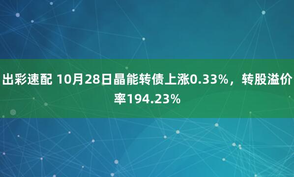 出彩速配 10月28日晶能转债上涨0.33%，转股溢价率194.23%