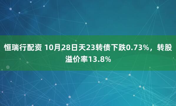 恒瑞行配资 10月28日天23转债下跌0.73%，转股溢价率13.8%