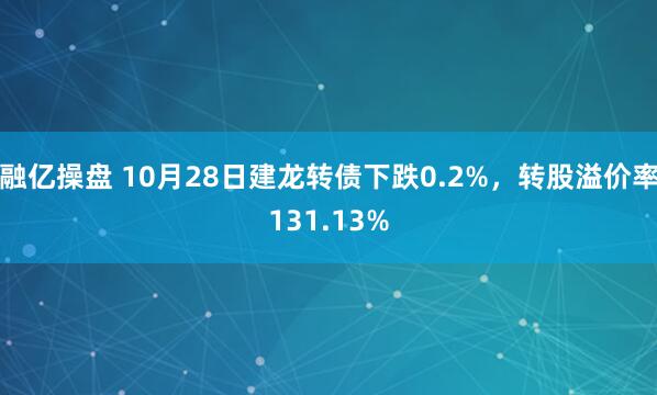 融亿操盘 10月28日建龙转债下跌0.2%，转股溢价率131.13%