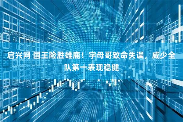 启兴网 国王险胜雄鹿!字母哥致命失误,威少全队第一表现稳健