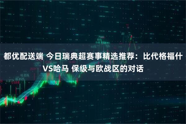 都优配送端 今日瑞典超赛事精选推荐:比代格福什VS哈马 保级与欧战区的对话