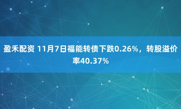 盈禾配资 11月7日福能转债下跌0.26%，转股溢价率40.37%