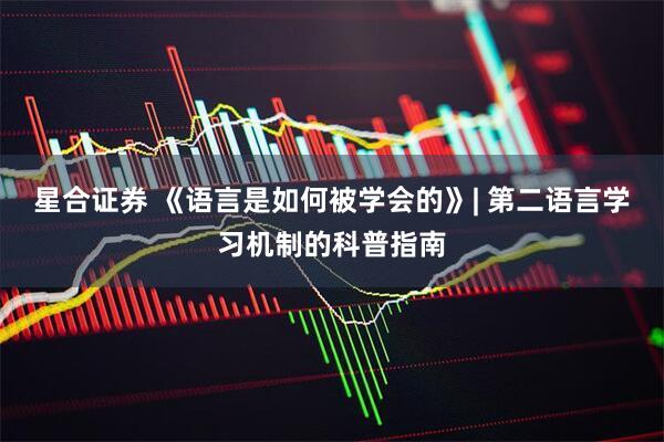 星合证券 《语言是如何被学会的》| 第二语言学习机制的科普指南