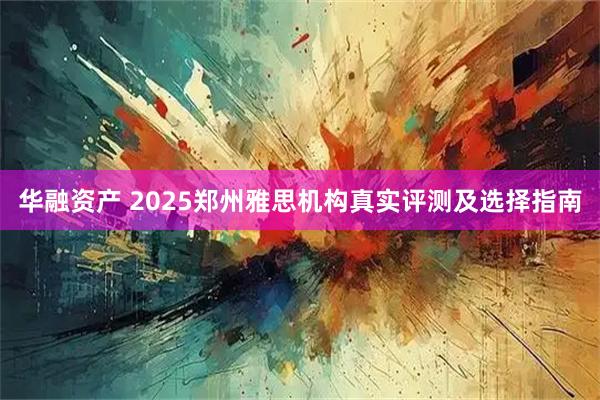 华融资产 2025郑州雅思机构真实评测及选择指南