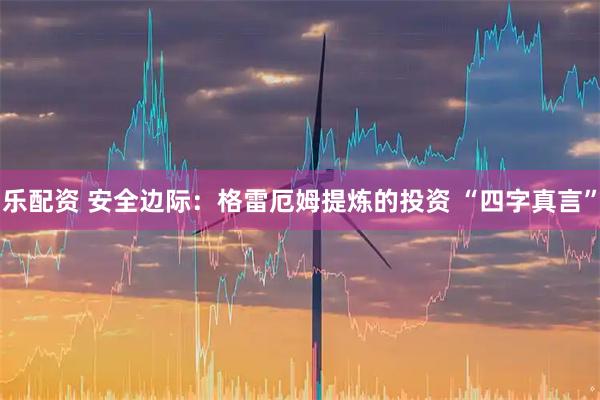 乐配资 安全边际:格雷厄姆提炼的投资 “四字真言”