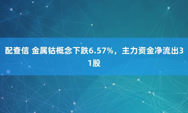 配查信 金属钴概念下跌6.57%,主力资金净流出31股