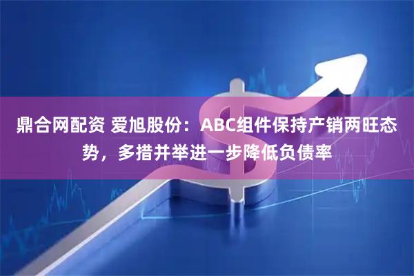 鼎合网配资 爱旭股份:ABC组件保持产销两旺态势,多措并举进一步降低负债率