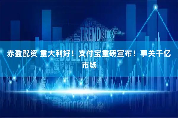 赤盈配资 重大利好！支付宝重磅宣布！事关千亿市场