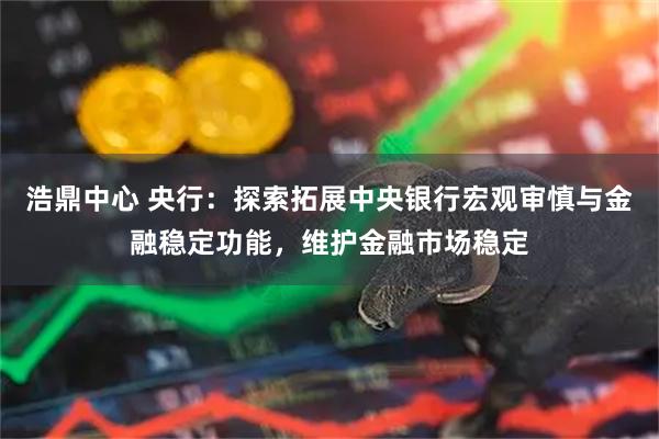 浩鼎中心 央行：探索拓展中央银行宏观审慎与金融稳定功能，维护金融市场稳定