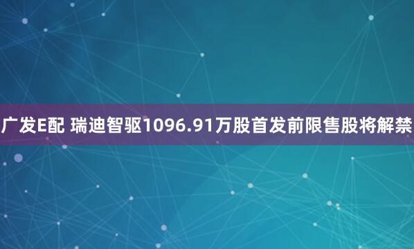 广发E配 瑞迪智驱1096.91万股首发前限售股将解禁