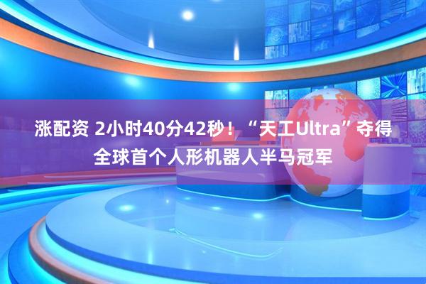 涨配资 2小时40分42秒！“天工Ultra”夺得全球首个人形机器人半马冠军
