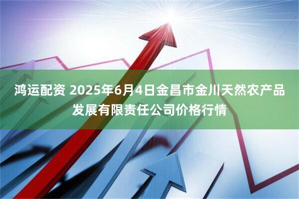 鸿运配资 2025年6月4日金昌市金川天然农产品发展有限责任公司价格行情