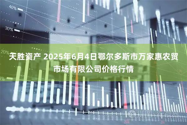 天胜资产 2025年6月4日鄂尔多斯市万家惠农贸市场有限公司价格行情