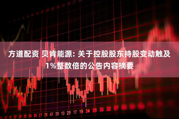 方道配资 贝肯能源: 关于控股股东持股变动触及1%整数倍的公告内容摘要