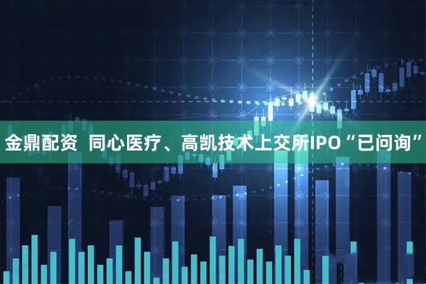 金鼎配资  同心医疗、高凯技术上交所IPO“已问询”