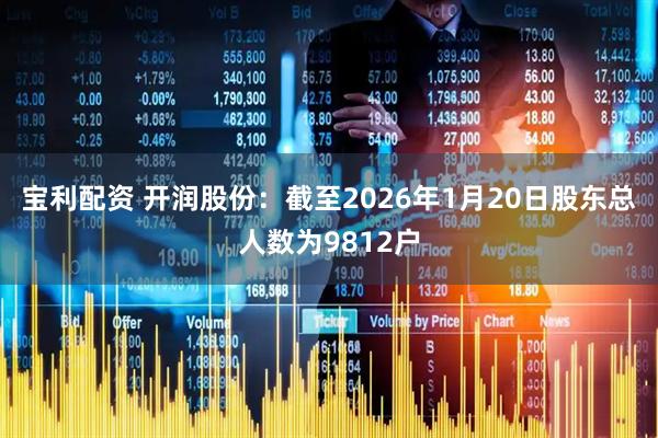 宝利配资 开润股份：截至2026年1月20日股东总人数为9812户
