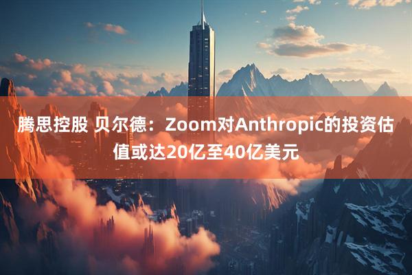 腾思控股 贝尔德：Zoom对Anthropic的投资估值或达20亿至40亿美元