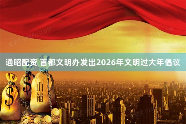 通昭配资 首都文明办发出2026年文明过大年倡议