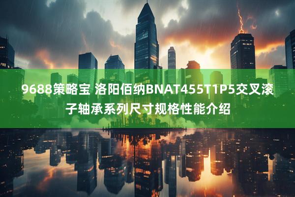 9688策略宝 洛阳佰纳BNAT455T1P5交叉滚子轴承系列尺寸规格性能介绍