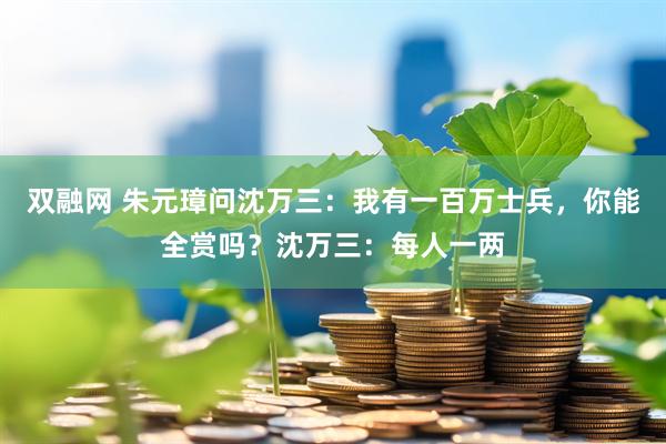 双融网 朱元璋问沈万三：我有一百万士兵，你能全赏吗？沈万三：每人一两