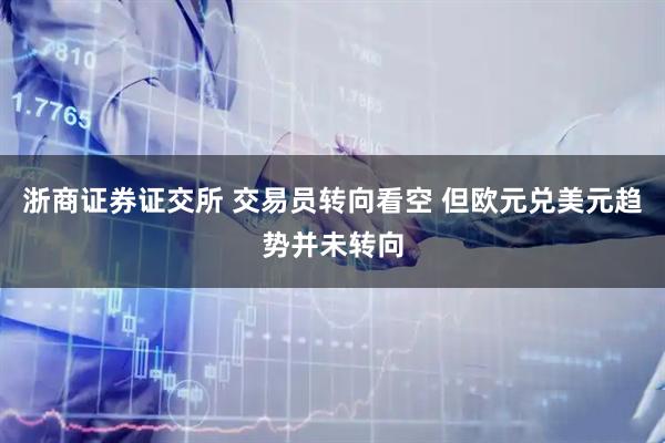 浙商证券证交所 交易员转向看空 但欧元兑美元趋势并未转向