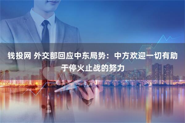 钱投网 外交部回应中东局势：中方欢迎一切有助于停火止战的努力