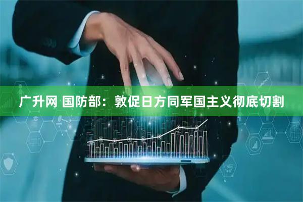 广升网 国防部：敦促日方同军国主义彻底切割