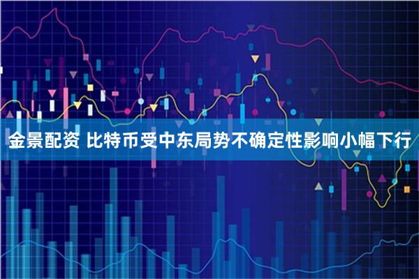 金景配资 比特币受中东局势不确定性影响小幅下行