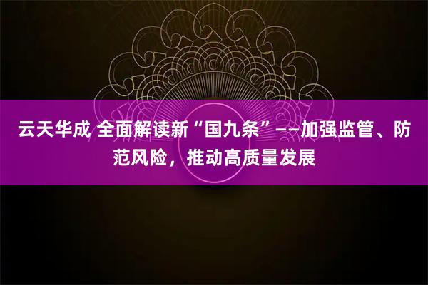 云天华成 全面解读新“国九条”——加强监管、防范风险，推动高质量发展