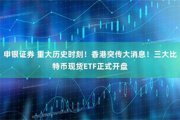 申银证券 重大历史时刻！香港突传大消息！三大比特币现货ETF正式开盘
