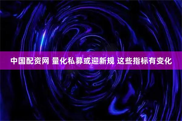 中国配资网 量化私募或迎新规 这些指标有变化