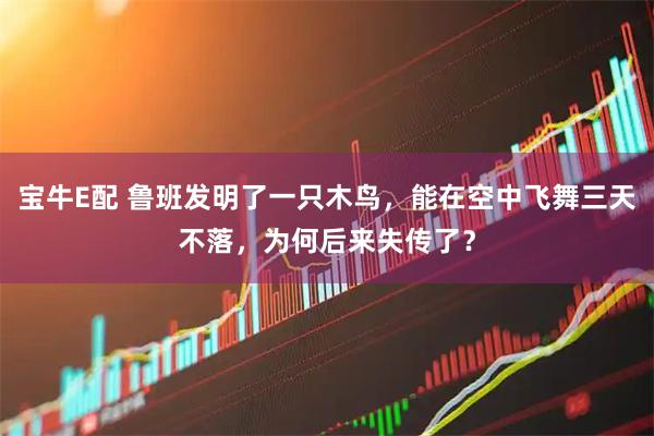 宝牛E配 鲁班发明了一只木鸟，能在空中飞舞三天不落，为何后来失传了？