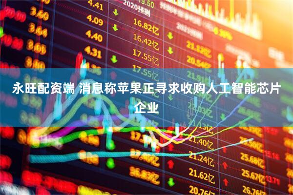 永旺配资端 消息称苹果正寻求收购人工智能芯片企业